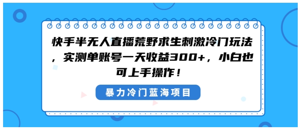 快手半无人直播荒野求生刺激冷门玩法，实测单账号一天收益300+，小白也…-柚子资源网