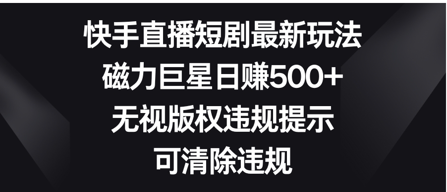 快手直播短剧最新玩法，磁力巨星日赚500+，无视版权违规提示，可清除违规-柚子资源网