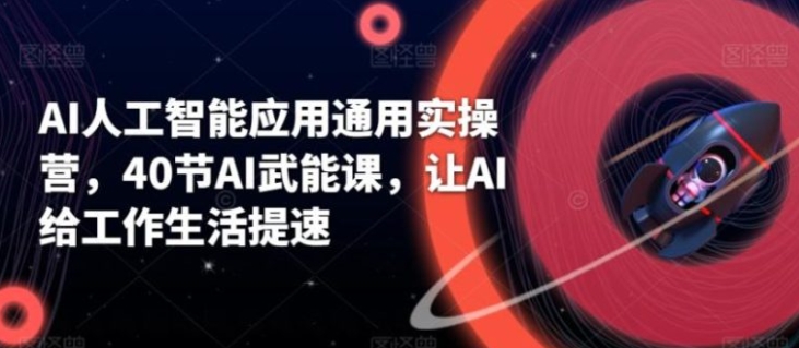 AI人工智能应用通用实操营，40节AI武能课，让AI给工作生活提速-柚子资源网