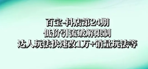 百宝-抖店第24期：低价引流破解限制，达人玩法快速改1万+销量玩法等-柚子资源网