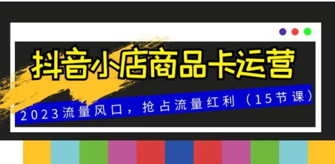 抖音小店商品卡运营，2023流量风口，抢占流量红利-柚子资源网