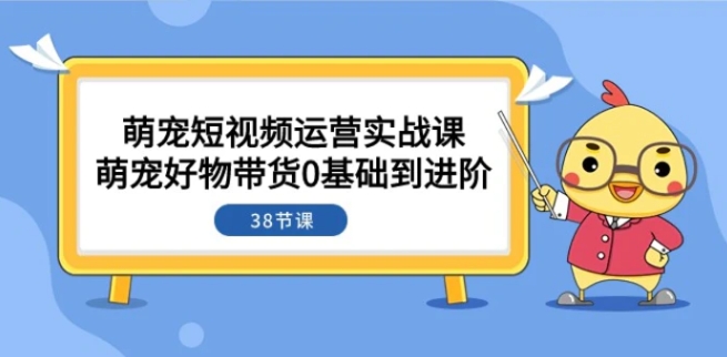 萌宠·短视频运营实战课：萌宠好物带货0基础到进阶-柚子资源网