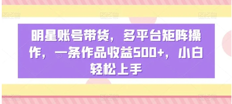 明星账号带货，多平台矩阵操作，一条作品收益500+，小白轻松上手【揭秘】-柚子资源网