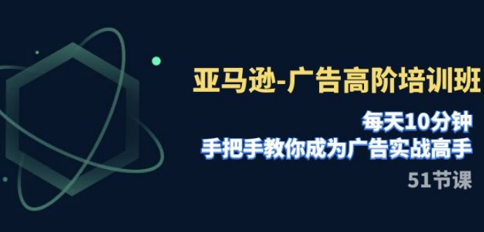亚马逊-广告高阶培训班，每天10分钟，手把手教你成为广告实战高手-柚子资源网