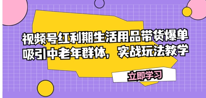 视频号红利期生活用品带货爆单，吸引中老年群体，实战玩法教学-柚子资源网
