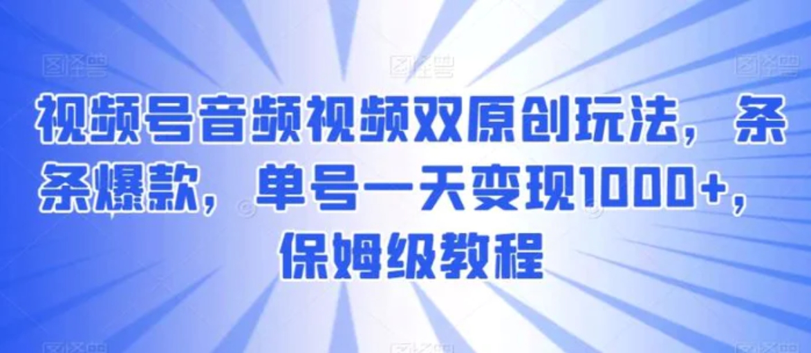 视频号音频视频双原创玩法，条条爆款，单号一天变现1000+，保姆级教程-柚子资源网
