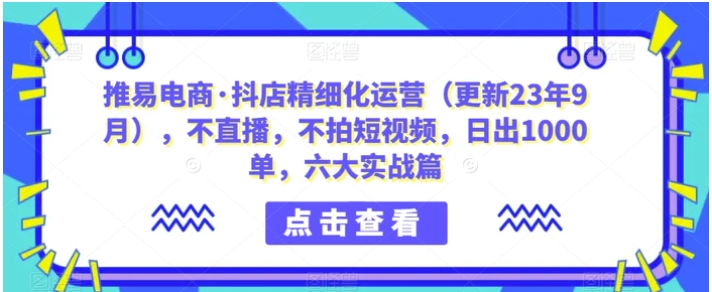 推易电商·抖店精细化运营，不直播，不拍短视频，日出1000单，六大实战篇-柚子资源网