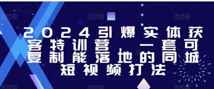 2024引爆实体获客特训营，​一套可复制能落地的同城短视频打法-柚子资源网