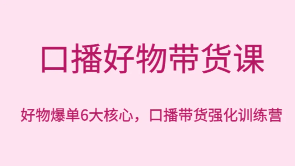 口播好物带货课，好物爆单6大核心，口播带货强化训练营-柚子资源网