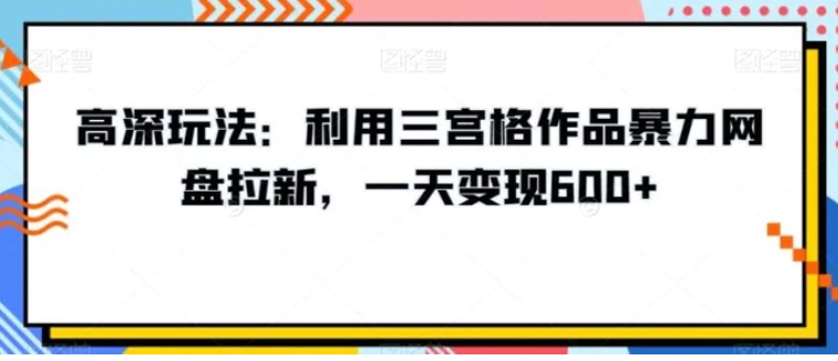 高深玩法：利用三宫格作品暴力网盘拉新，一天变现600+【揭秘】-柚子资源网