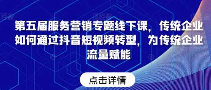 第五届服务营销专题线下课，传统企业如何通过抖音短视频转型，为传统企业流量赋能-柚子资源网