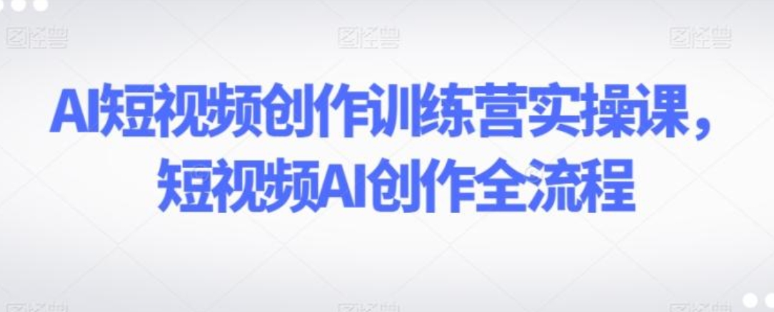 AI短视频创作训练营实操课，短视频AI创作全流程-柚子资源网