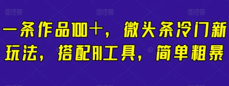 一条作品100＋，微头条冷门新玩法，搭配AI工具，简单粗暴【揭秘】-柚子资源网