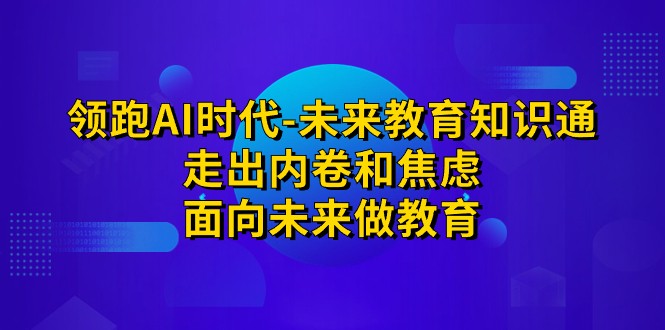 领跑·AI时代-未来教育·知识通：走出内卷和焦虑，面向未来做教育-柚子资源网