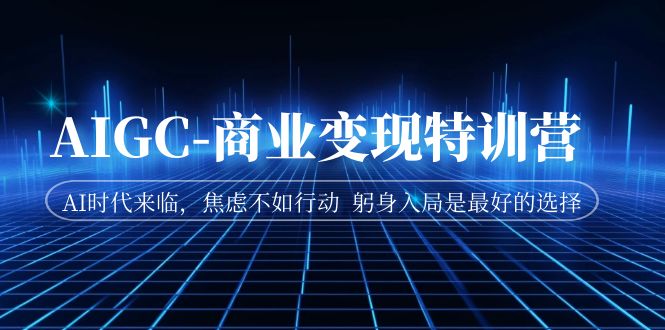 AIGC-商业变现特训营 AI时代来临，焦虑不如行动 躬身入局是最好的选择-柚子资源网