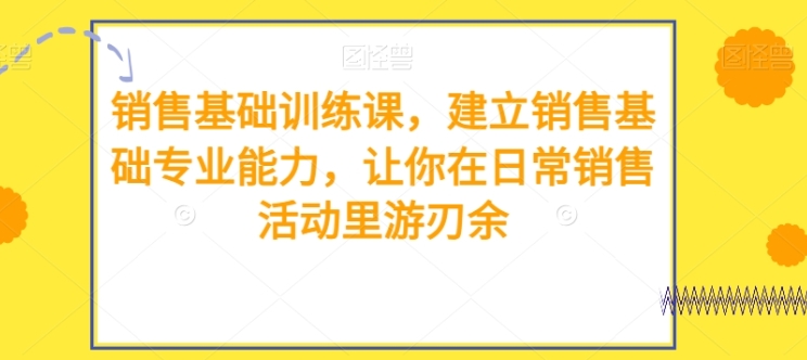销售基础训练课，建立销售基础专业能力，让你在日常销售活动里游刃余-柚子资源网