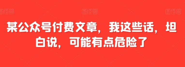 某公众号付费文章，我这些话，坦白说，可能有点危险了-柚子资源网