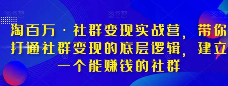 淘百万·社群变现实战营，带你打通社群变现的底层逻辑，建立一个能赚钱的社群-柚子资源网