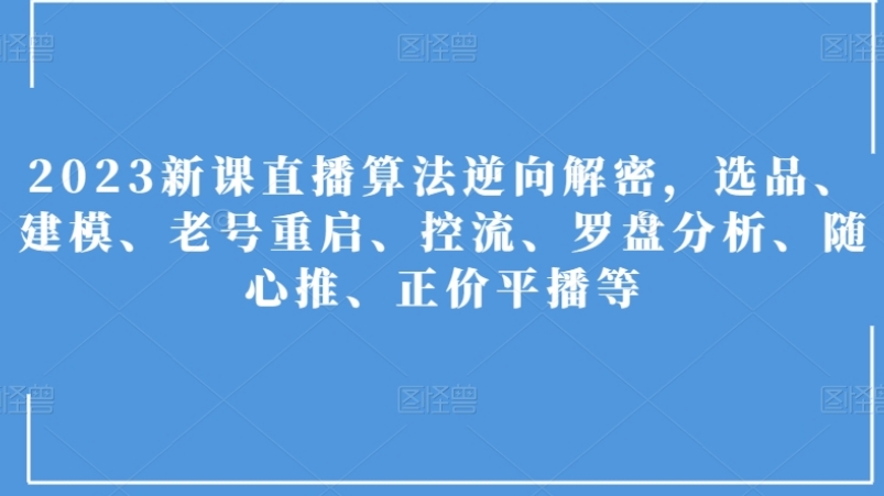 2023新课直播算法逆向解密，选品、建模、老号重启、控流、罗盘分析、随心推、正价平播等-柚子资源网