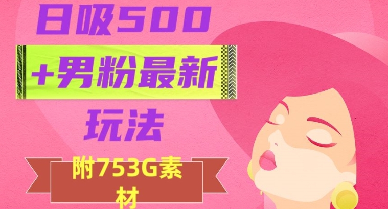 日吸500+男粉最新玩法，从作品制作到如何引流及后端变现，保姆级教程【揭秘】-柚子资源网