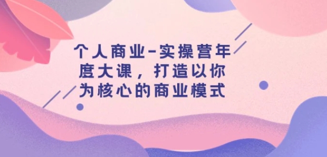 个人商业-实操营年度大课，打造以你为核心的商业模式-柚子资源网