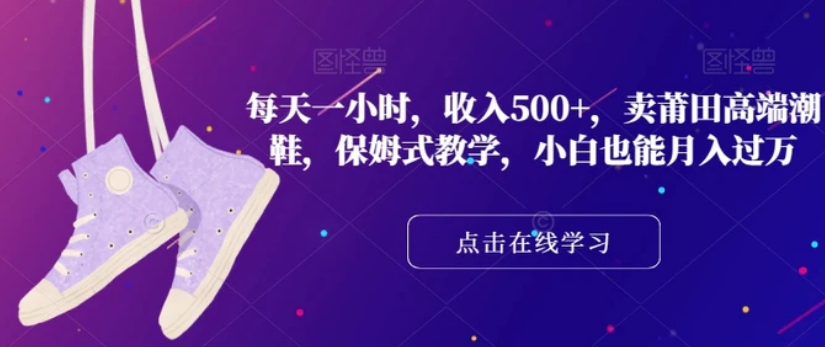 每天一小时，收入500+，卖莆田高端潮鞋，保姆式教学，小白也能月入过万【揭秘】-柚子资源网