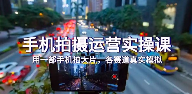 手机拍摄运营实操课，用一部手机拍大片，各赛道真实模拟-柚子资源网