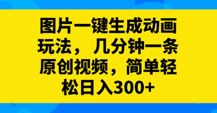 图片一键生成动画玩法，几分钟一条原创视频，简单轻松日入300+-柚子资源网