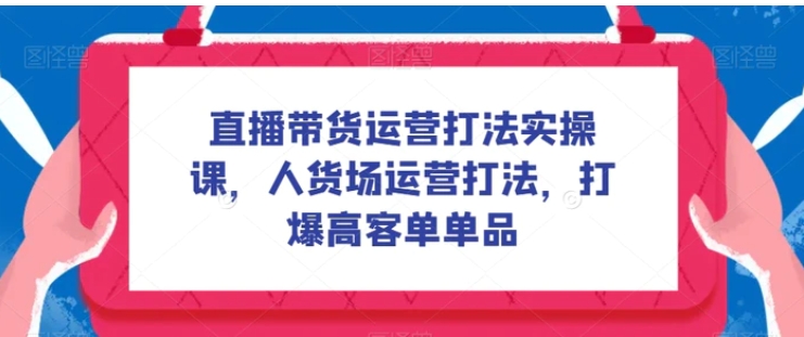 直播带货运营打法实操课，人货场运营打法，打爆高客单单品-柚子资源网