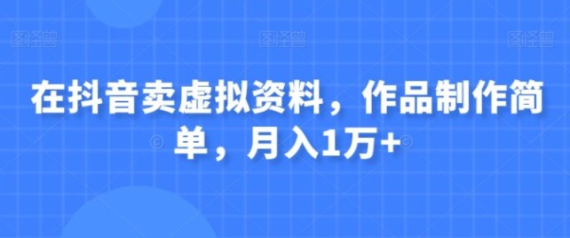 在抖音卖虚拟资料，作品制作简单，月入1万+-柚子资源网