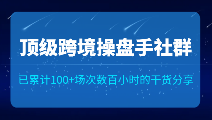 顶级跨境操盘手社群已累计100+场次，数百小时的干货分享！-柚子资源网