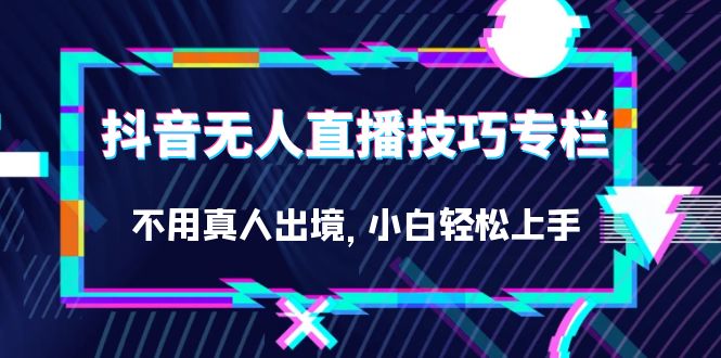抖音无人直播技巧专栏，不用真人出境，小白轻松上手-柚子资源网