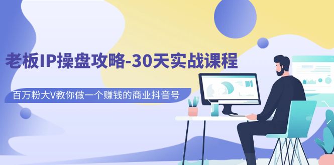 老板IP操盘攻略-30天实战课程：百万粉大V教你做一个赚钱的商业抖音号-柚子资源网
