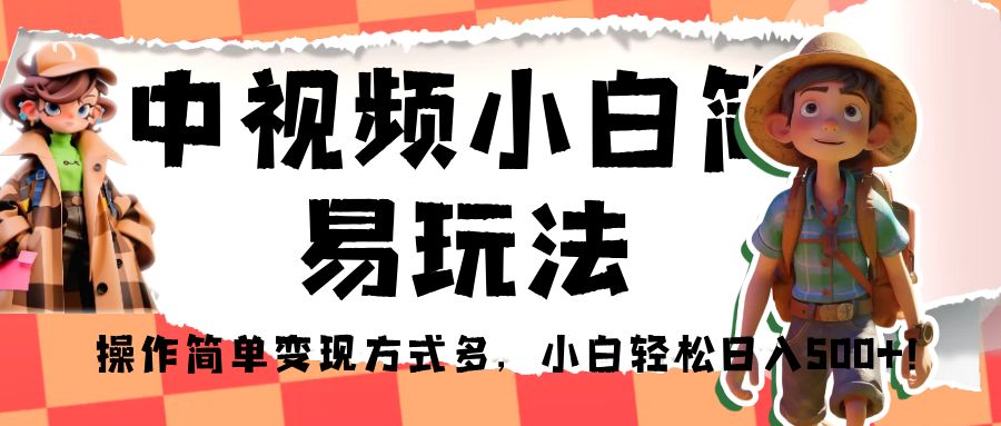 中视频小白简易玩法，操作简单变现方式多，小白轻松日入500+！-柚子资源网