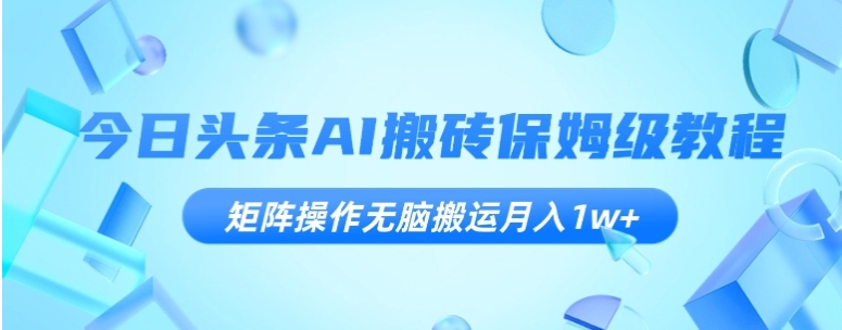 今日头条AI搬砖保姆级教程，矩阵操作无脑搬运月入1w+【揭秘】-柚子资源网