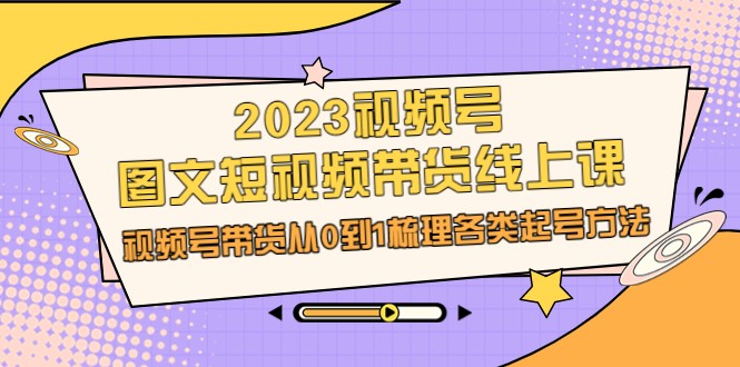 2023视频号-图文短视频带货线上课，视频号带货从0到1梳理各类起号方法-柚子资源网