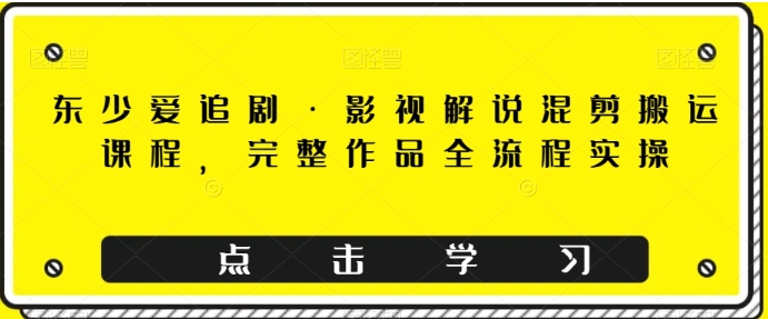 东少爱追剧·影视解说混剪搬运课程，完整作品全流程实操-柚子资源网