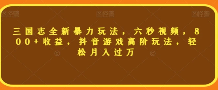 三国志全新暴力玩法，六秒视频，800+收益，抖音游戏高阶玩法，轻松月入过万【揭秘】-柚子资源网