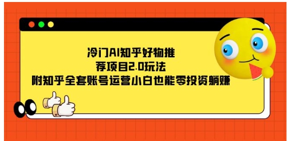 冷门AI知乎好物推荐项目2.0玩法，附知乎全套账号运营，小白也能零投资躺赚-柚子资源网