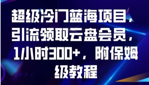 超级冷门蓝海项目，引流领取云盘会员，1小时300+，附保姆级教程-柚子资源网