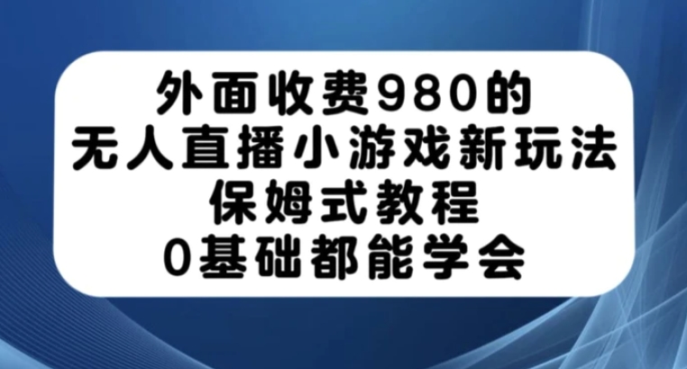 外面收费980的无人直播小游戏新玩法，保姆式教程，0基础都能学会【揭秘】-柚子资源网