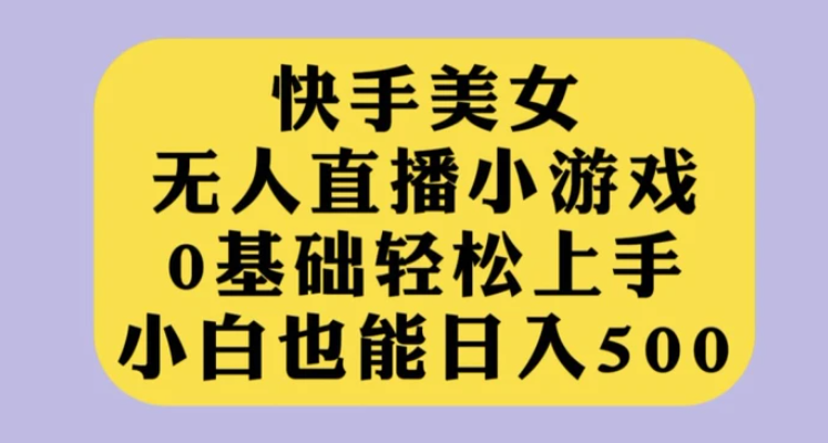 快手美女无人直播小游戏，0基础轻松上手，小白也能日入500【揭秘】-柚子资源网
