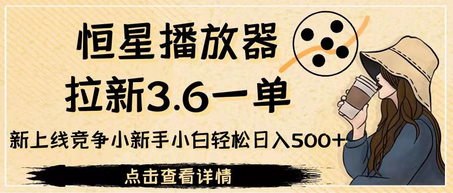 恒星播放器拉新3.6一单，新上线竞争小新手小白轻松日入500+-柚子资源网