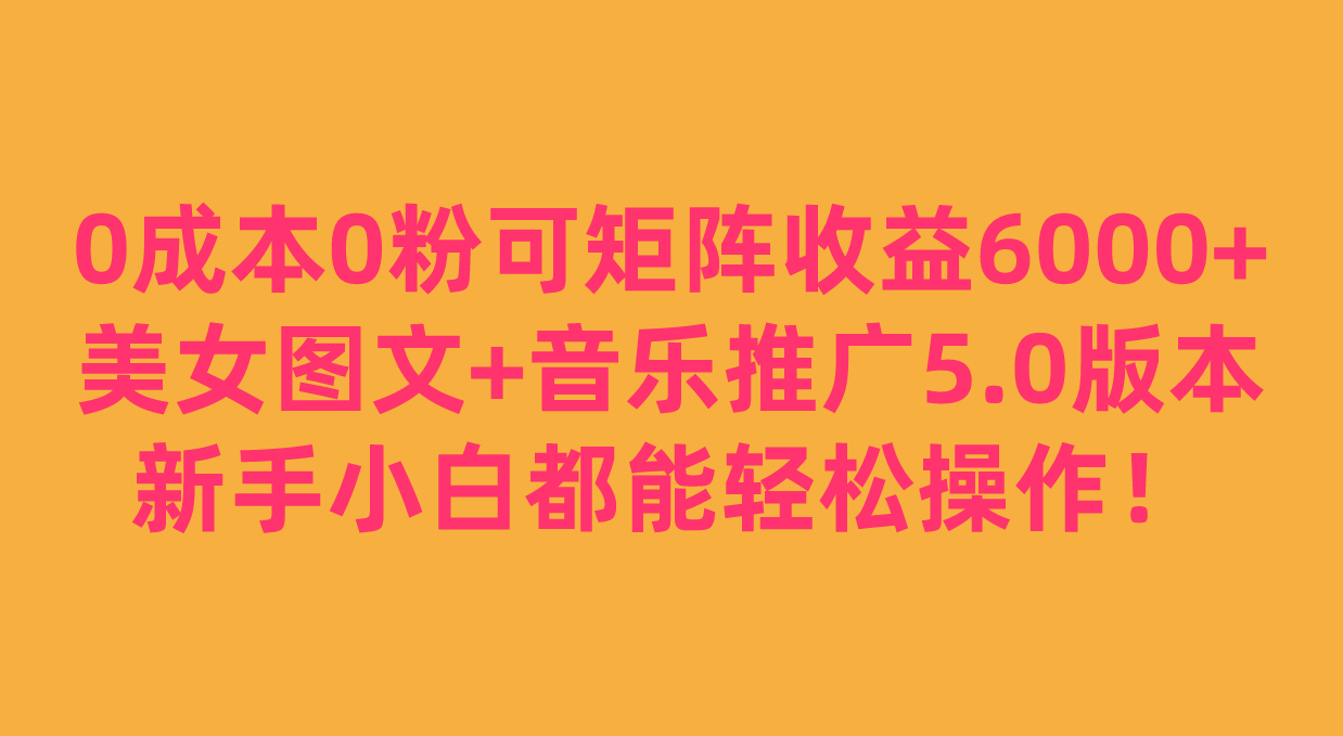 0成本0粉可矩阵月收益6000+，美女图文+音乐推广5.0版本，新手小白都能轻松-柚子资源网