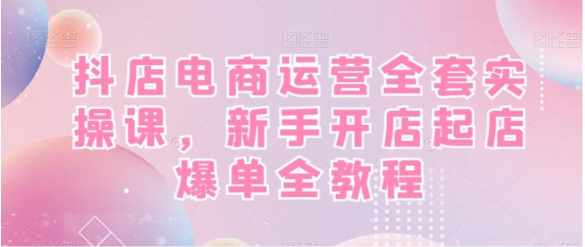 抖店电商运营全套实操课，新手开店起店爆单全教程-柚子资源网