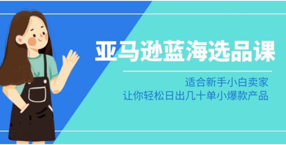 亚马逊蓝海选品课：适合新手小白卖家，让你轻松日出几十单小爆款产品-柚子资源网