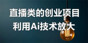 直播类的创业项目可以利用Ai技术放大操作？-柚子资源网