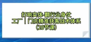 （9153期）打响实体-翻行业身仗，​工厂｜门店精准获客战术体系（20节课）-柚子资源网
