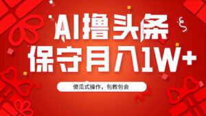 （9152期）AI撸头条3天必起号，傻瓜操作3分钟1条，复制粘贴月入1W+。-柚子资源网