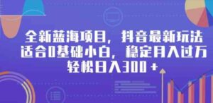（9242期）全新蓝海项目，抖音最新玩法，适合0基础小白，稳定月入过万，轻松日入300＋-柚子资源网